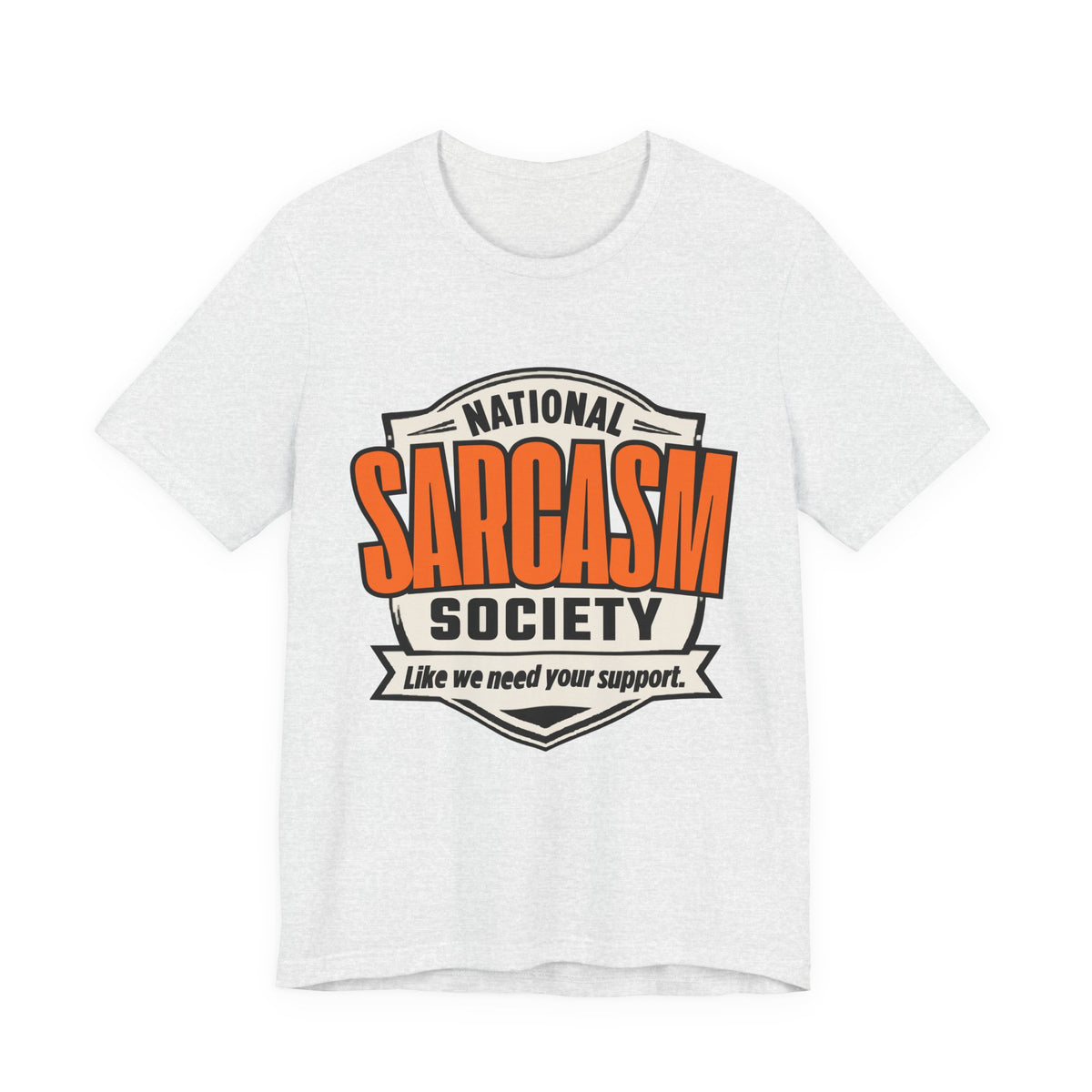National Sarcasm Society Shirt - Funny Sarcastic Tee - Like We Need Your Support