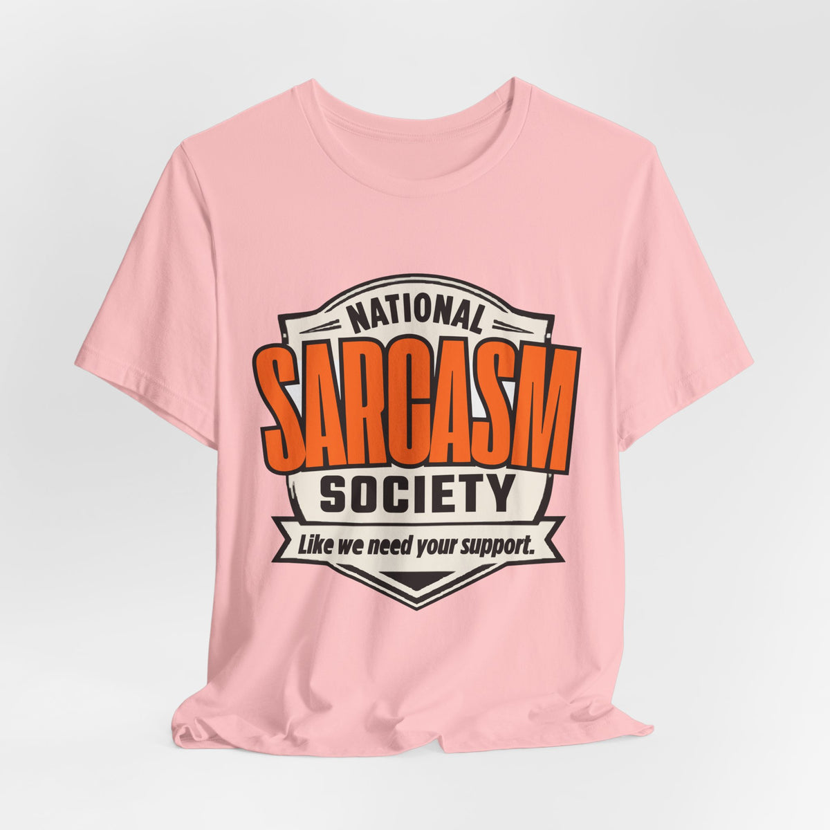 National Sarcasm Society Shirt - Funny Sarcastic Tee - Like We Need Your Support