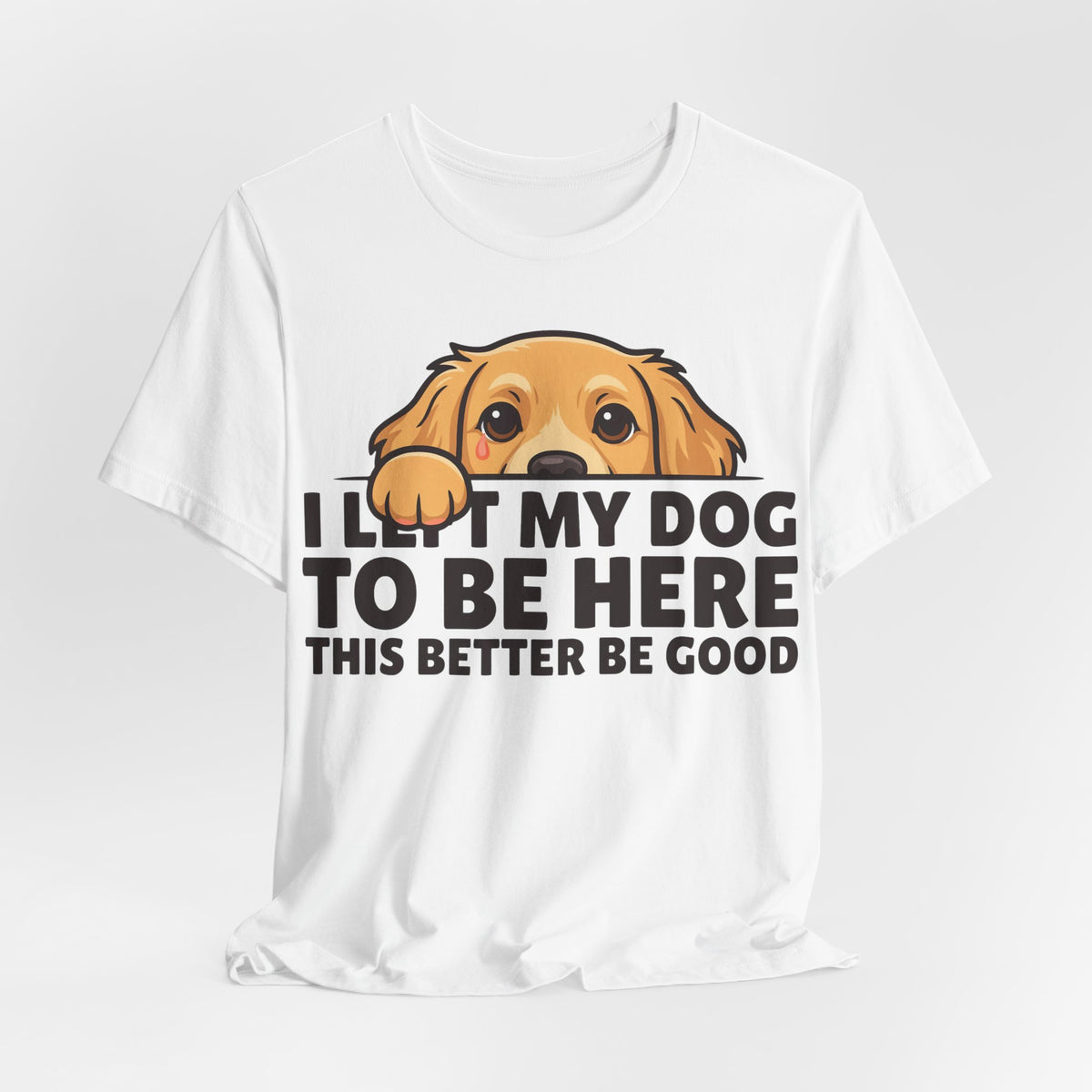 Funny Shirt Dog I Left My Dog To Be Here This Better Be Good | Funny Dog Lover Shirt | Sarcastic Quote Shirt | Gift