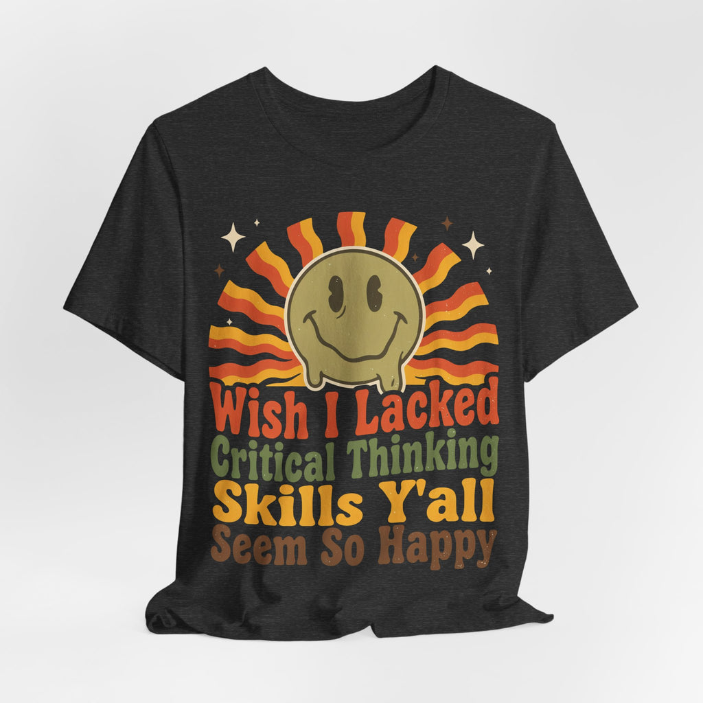 Sarcastic Shirt For Women Wish I Lacked Critical Thinking Skills Y'all Seem So Happy | Funny Sarcasm Shirt | Sarcastic Quote Shirt | Gift