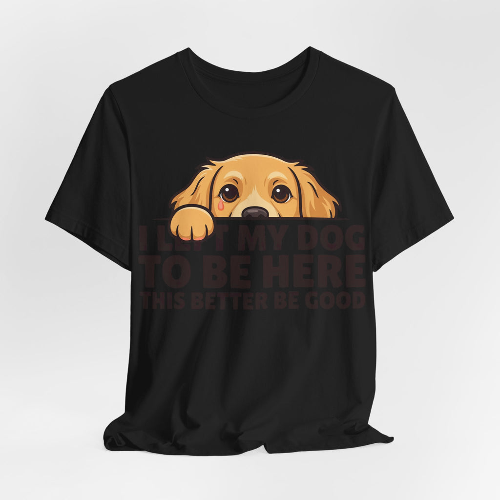 Funny Shirt Dog I Left My Dog To Be Here This Better Be Good | Funny Dog Lover Shirt | Sarcastic Quote Shirt | Gift