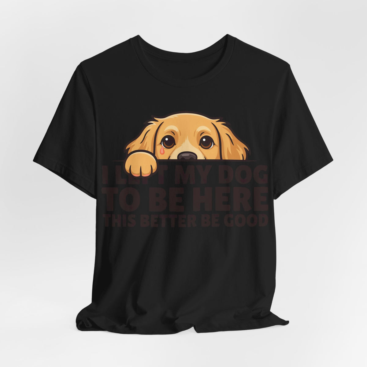 Funny Shirt Dog I Left My Dog To Be Here This Better Be Good | Funny Dog Lover Shirt | Sarcastic Quote Shirt | Gift