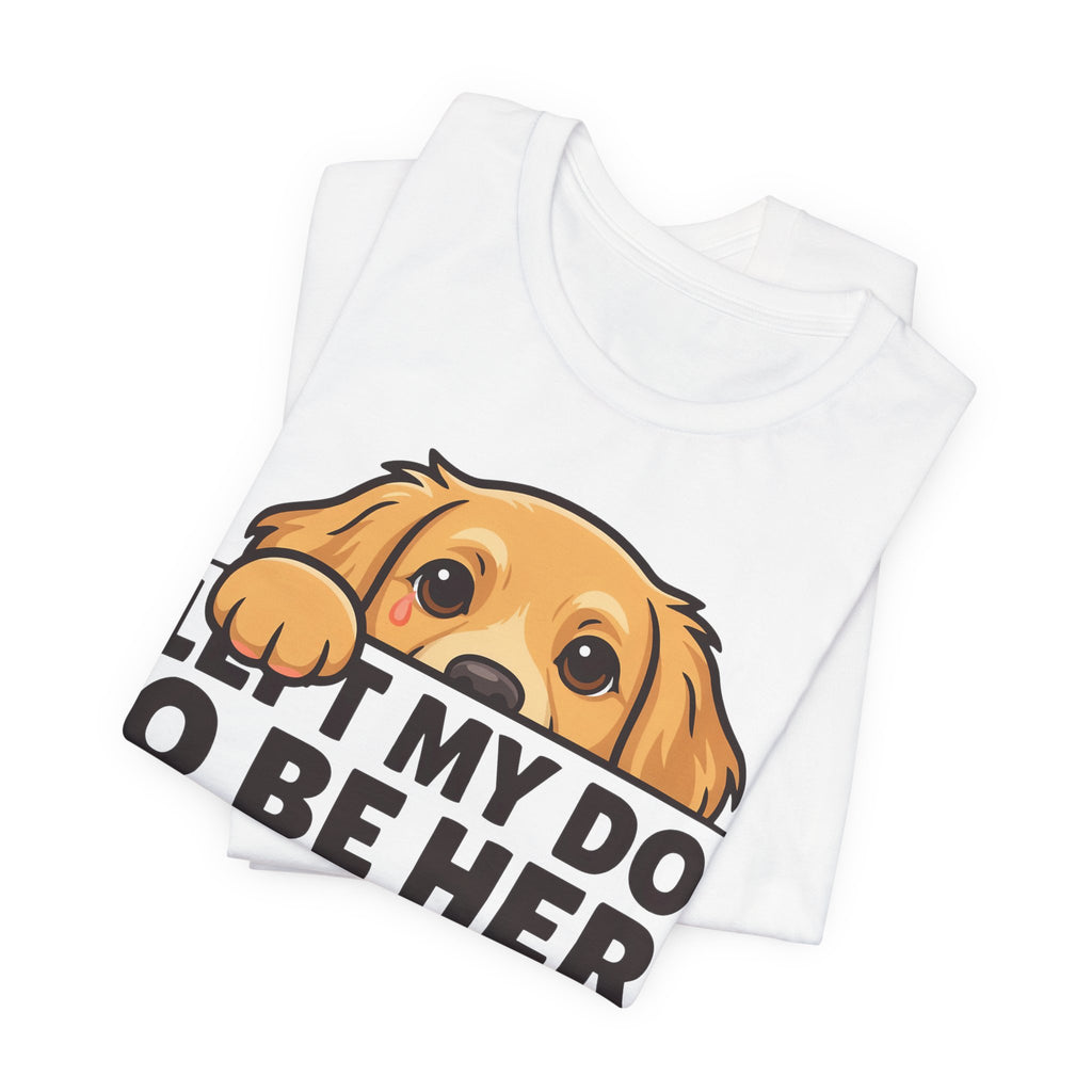 Funny Shirt Dog I Left My Dog To Be Here This Better Be Good | Funny Dog Lover Shirt | Sarcastic Quote Shirt | Gift