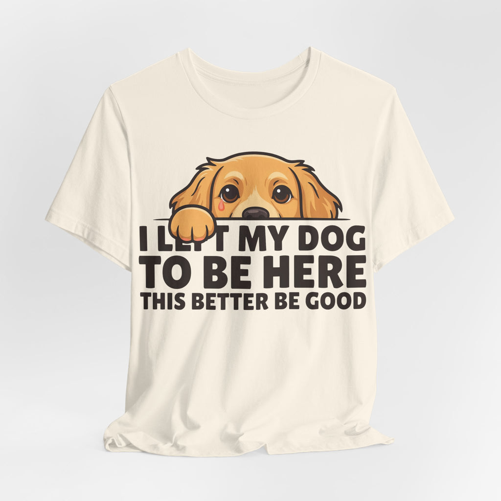 Funny Shirt Dog I Left My Dog To Be Here This Better Be Good | Funny Dog Lover Shirt | Sarcastic Quote Shirt | Gift