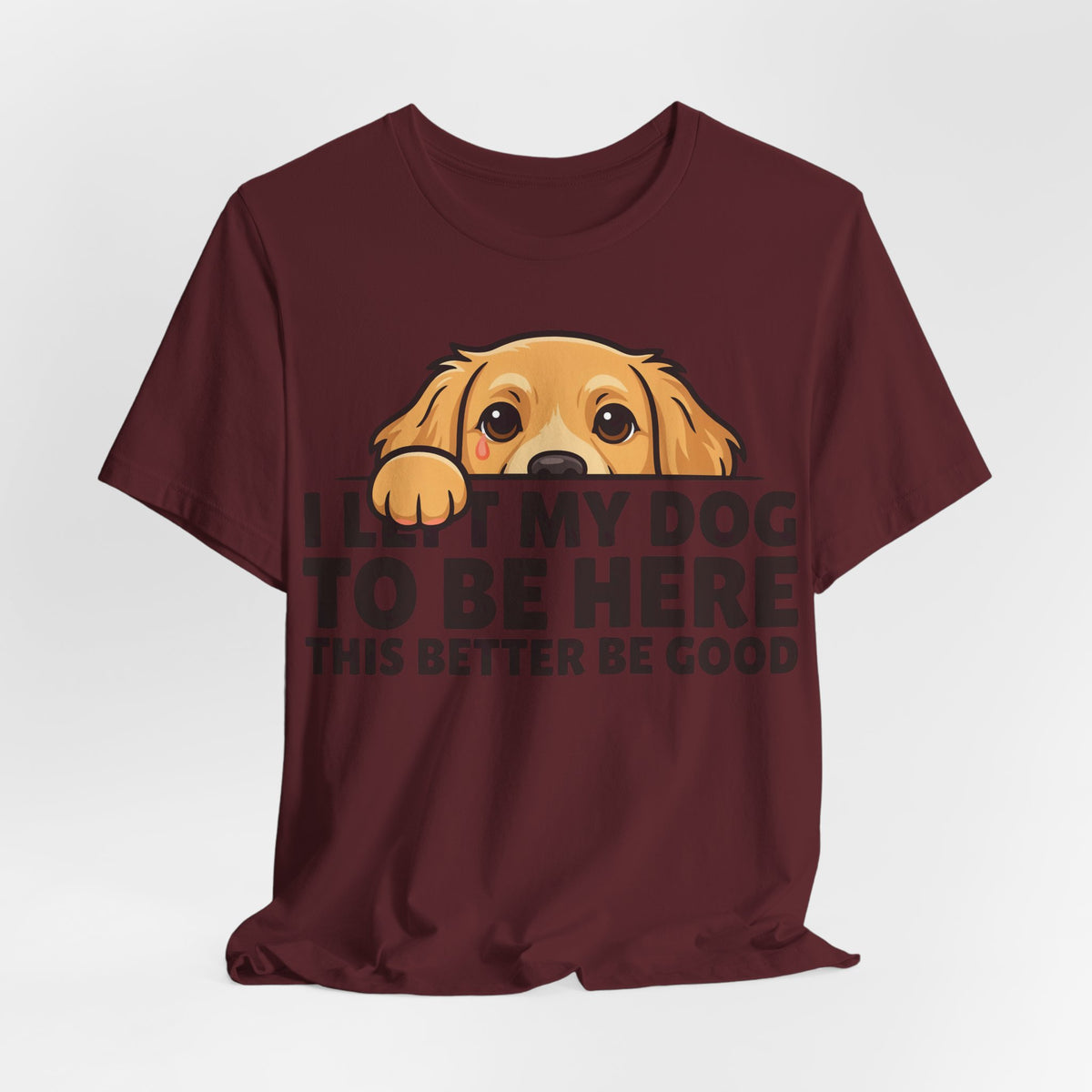 Funny Shirt Dog I Left My Dog To Be Here This Better Be Good | Funny Dog Lover Shirt | Sarcastic Quote Shirt | Gift