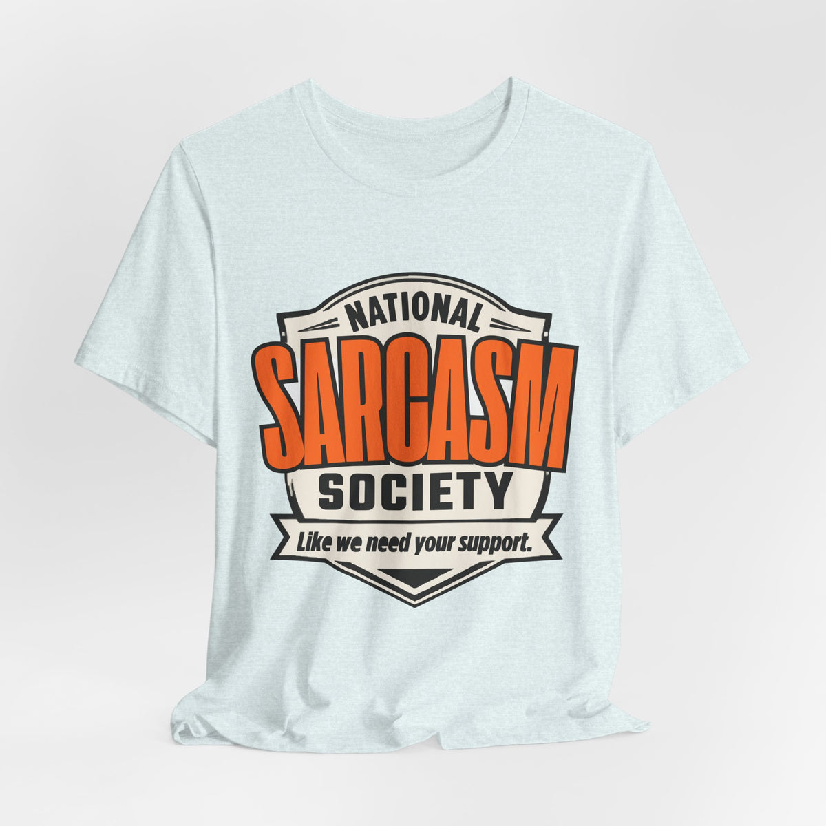 National Sarcasm Society Shirt - Funny Sarcastic Tee - Like We Need Your Support