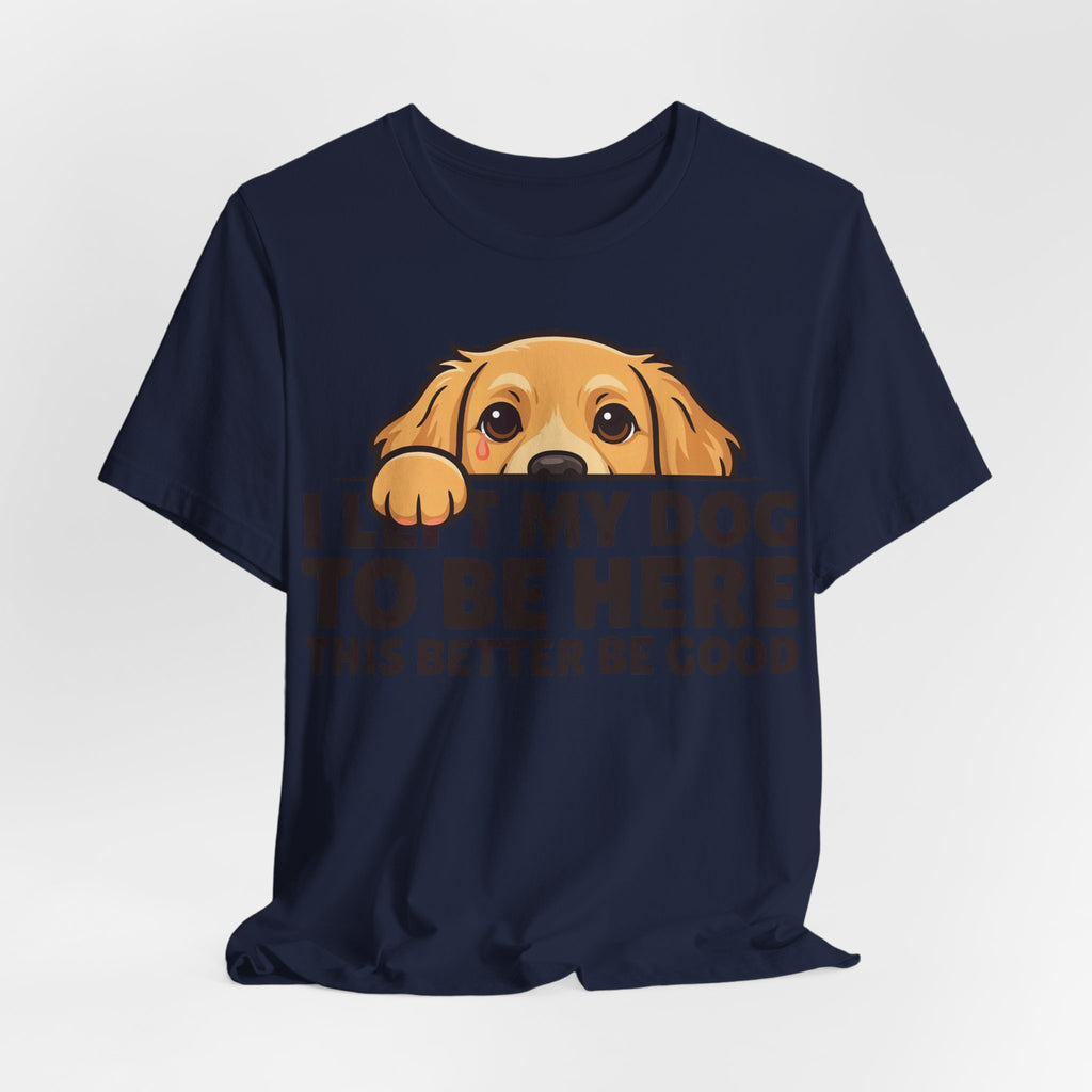 Funny Shirt Dog I Left My Dog To Be Here This Better Be Good | Funny Dog Lover Shirt | Sarcastic Quote Shirt | Gift
