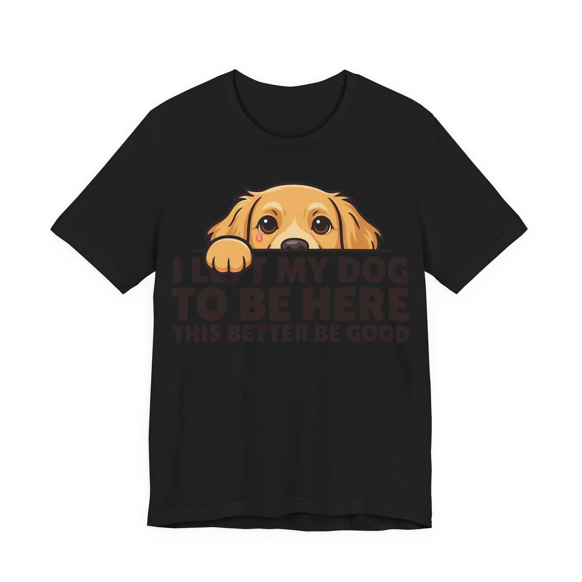 Funny Shirt Dog I Left My Dog To Be Here This Better Be Good | Funny Dog Lover Shirt | Sarcastic Quote Shirt | Gift